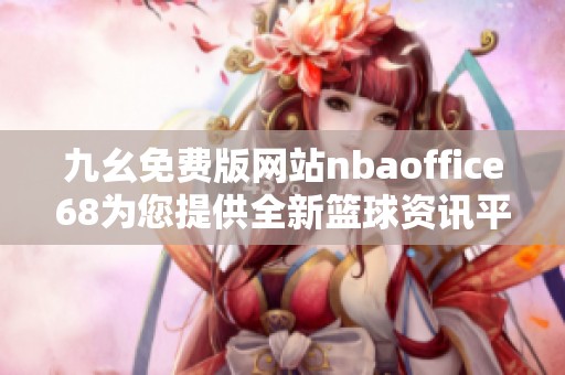 九幺免费版网站nbaoffice68为您提供全新篮球资讯平台体验