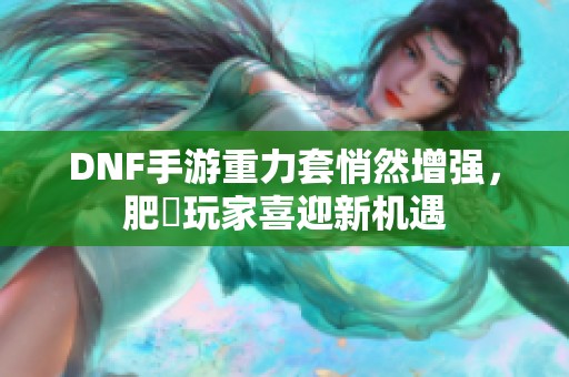 DNF手游重力套悄然增强，肥鯮玩家喜迎新机遇
