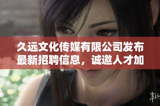 久远文化传媒有限公司发布最新招聘信息，诚邀人才加盟