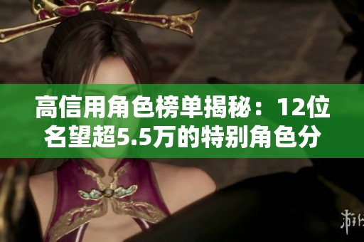 高信用角色榜单揭秘：12位名望超5.5万的特别角色分析