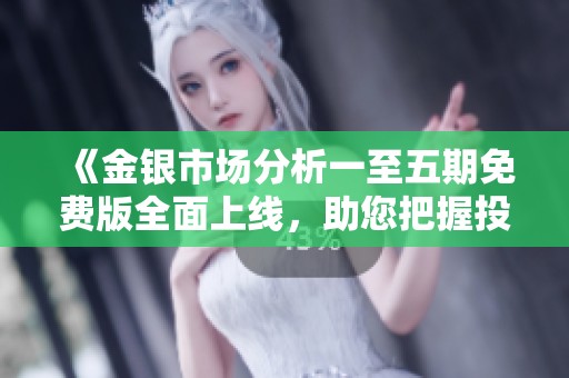 《金银市场分析一至五期免费版全面上线，助您把握投资机遇》