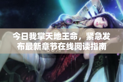 今日我掌天地王命，紧急发布最新章节在线阅读指南