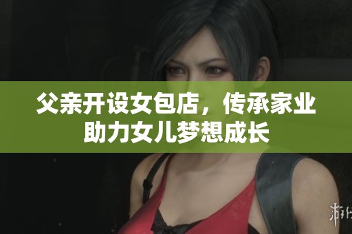 父亲开设女包店，传承家业助力女儿梦想成长