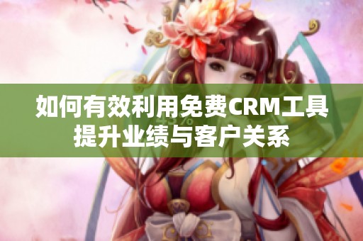 如何有效利用免费CRM工具提升业绩与客户关系