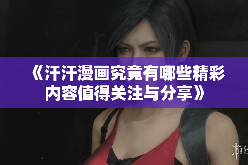 《汗汗漫画究竟有哪些精彩内容值得关注与分享》