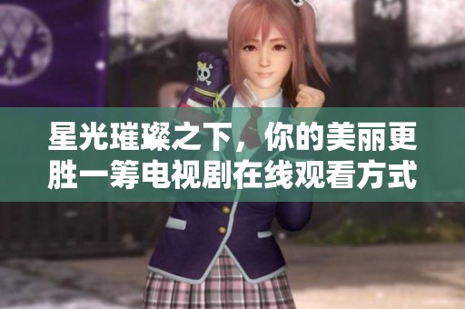 星光璀璨之下，你的美丽更胜一筹电视剧在线观看方式揭秘