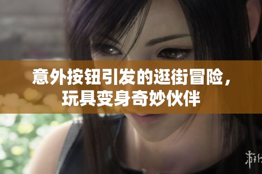 意外按钮引发的逛街冒险，玩具变身奇妙伙伴