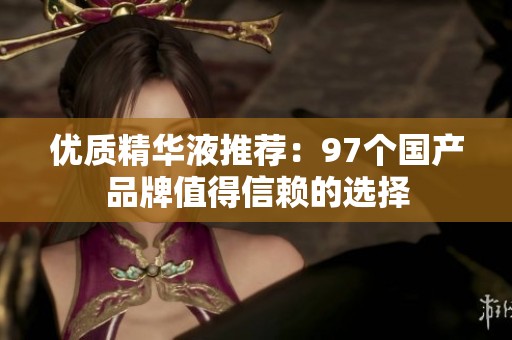 优质精华液推荐：97个国产品牌值得信赖的选择