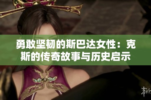 勇敢坚韧的斯巴达女性：克斯的传奇故事与历史启示