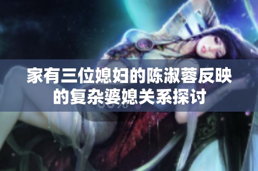 家有三位媳妇的陈淑蓉反映的复杂婆媳关系探讨