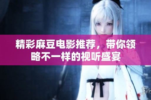 精彩麻豆电影推荐，带你领略不一样的视听盛宴