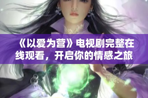 《以爱为营》电视剧完整在线观看，开启你的情感之旅