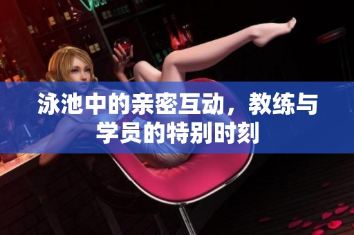 泳池中的亲密互动，教练与学员的特别时刻