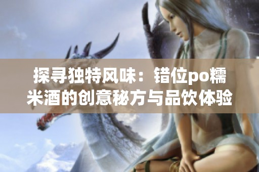 探寻独特风味：错位po糯米酒的创意秘方与品饮体验