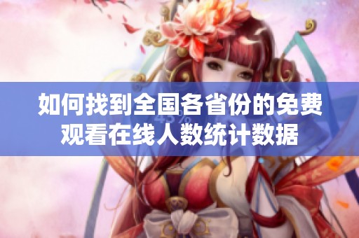 如何找到全国各省份的免费观看在线人数统计数据