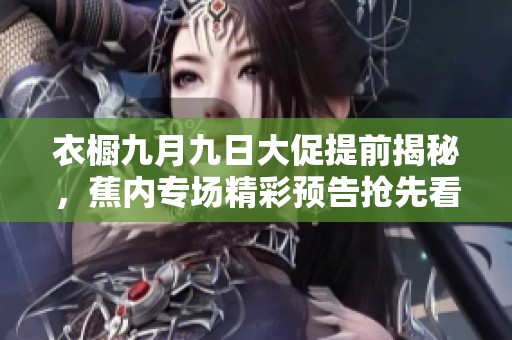 衣橱九月九日大促提前揭秘，蕉内专场精彩预告抢先看