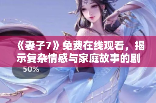 《妻子7》免费在线观看，揭示复杂情感与家庭故事的剧集解析