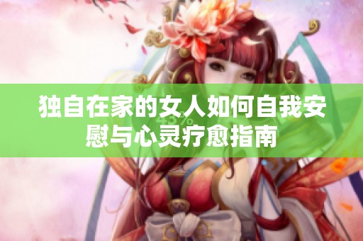 独自在家的女人如何自我安慰与心灵疗愈指南