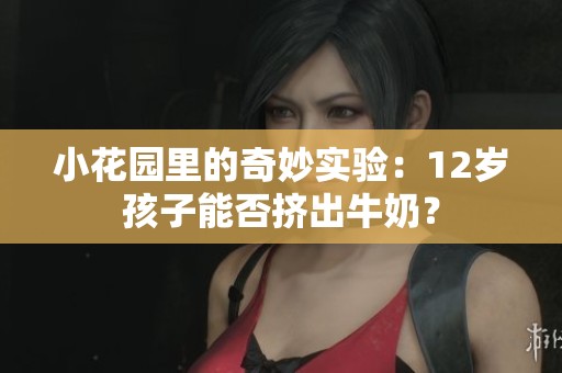 小花园里的奇妙实验：12岁孩子能否挤出牛奶？