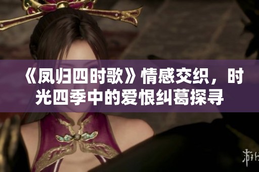 《凤归四时歌》情感交织，时光四季中的爱恨纠葛探寻