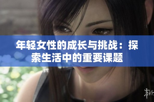 年轻女性的成长与挑战：探索生活中的重要课题