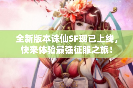 全新版本诛仙SF现已上线，快来体验最强征服之旅！