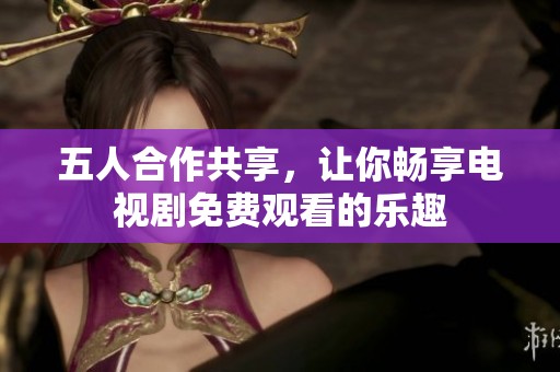 五人合作共享，让你畅享电视剧免费观看的乐趣