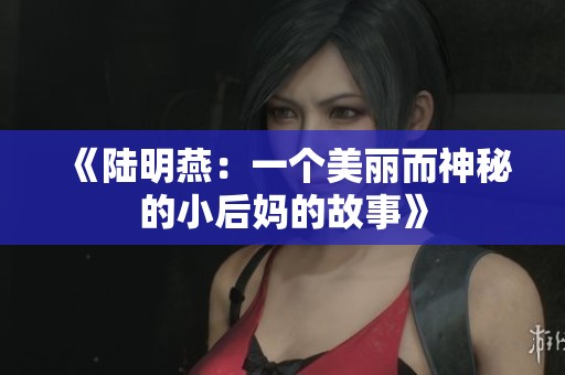 《陆明燕：一个美丽而神秘的小后妈的故事》