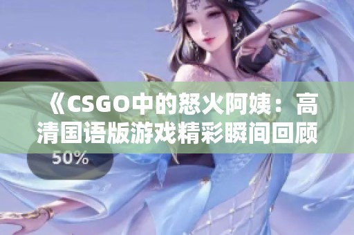 《CSGO中的怒火阿姨：高清国语版游戏精彩瞬间回顾》