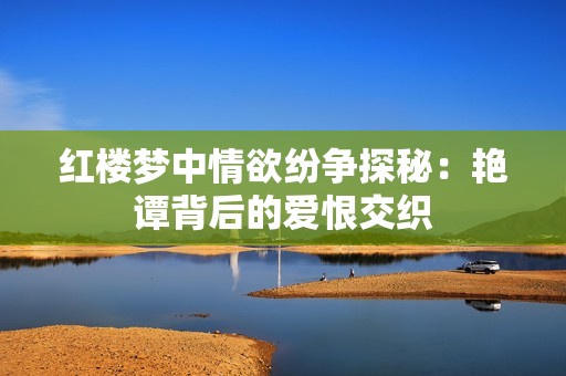 红楼梦中情欲纷争探秘：艳谭背后的爱恨交织