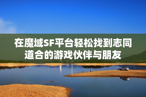在魔域SF平台轻松找到志同道合的游戏伙伴与朋友