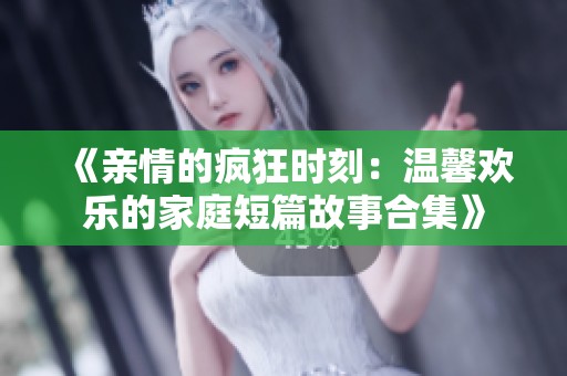 《亲情的疯狂时刻：温馨欢乐的家庭短篇故事合集》