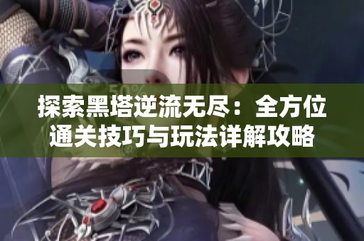 探索黑塔逆流无尽：全方位通关技巧与玩法详解攻略