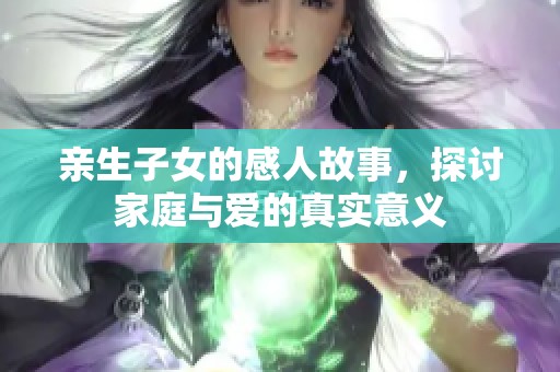 亲生子女的感人故事，探讨家庭与爱的真实意义