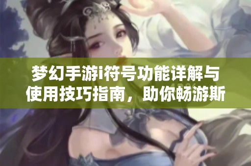 梦幻手游i符号功能详解与使用技巧指南，助你畅游斯顿世界