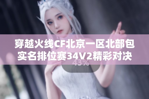 穿越火线CF北京一区北部包实名排位赛34V2精彩对决等你来战