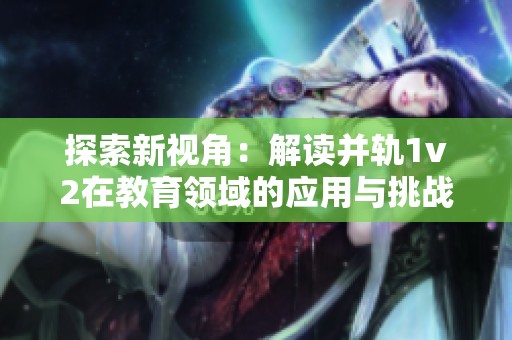 探索新视角：解读并轨1v2在教育领域的应用与挑战