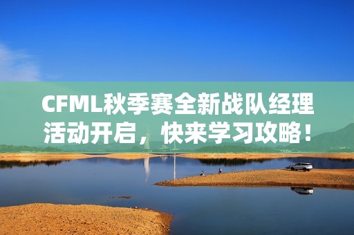 CFML秋季赛全新战队经理活动开启，快来学习攻略！
