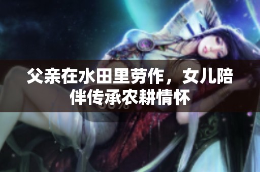 父亲在水田里劳作，女儿陪伴传承农耕情怀