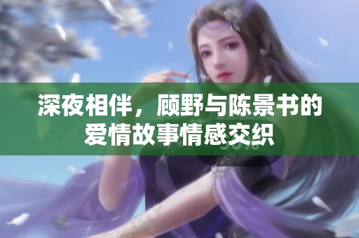 深夜相伴，顾野与陈景书的爱情故事情感交织