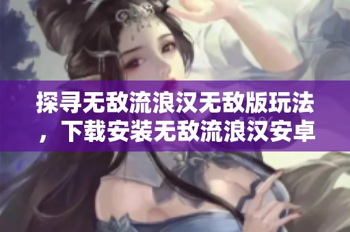 探寻无敌流浪汉无敌版玩法，下载安装无敌流浪汉安卓版体验乐趣