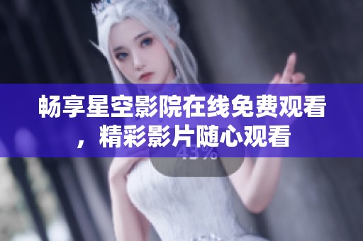畅享星空影院在线免费观看，精彩影片随心观看