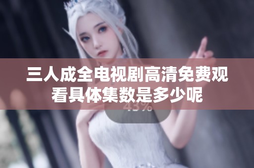 三人成全电视剧高清免费观看具体集数是多少呢