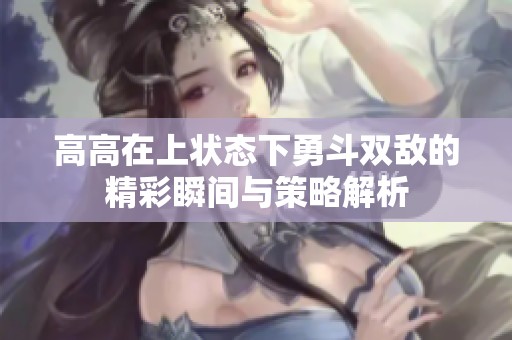 高高在上状态下勇斗双敌的精彩瞬间与策略解析