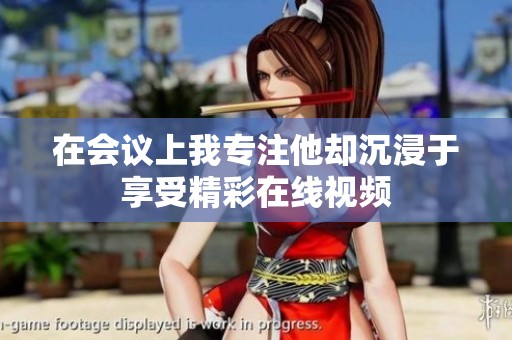 在会议上我专注他却沉浸于享受精彩在线视频