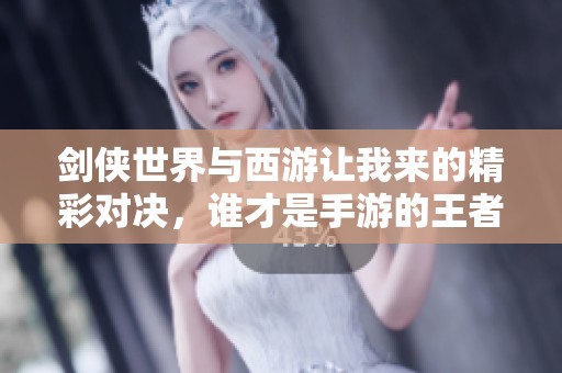 剑侠世界与西游让我来的精彩对决，谁才是手游的王者之选？