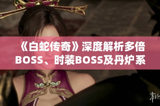 《白蛇传奇》深度解析多倍BOSS、时装BOSS及丹炉系统玩法攻略