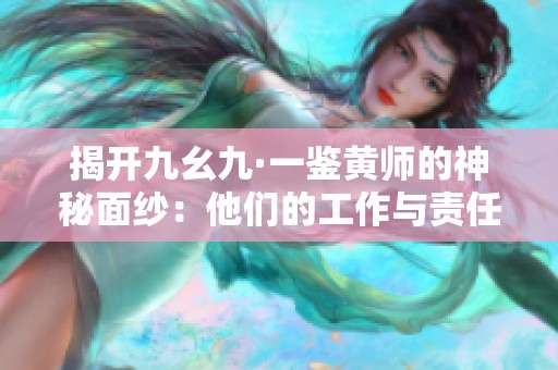 揭开九幺九·一鉴黄师的神秘面纱：他们的工作与责任解析
