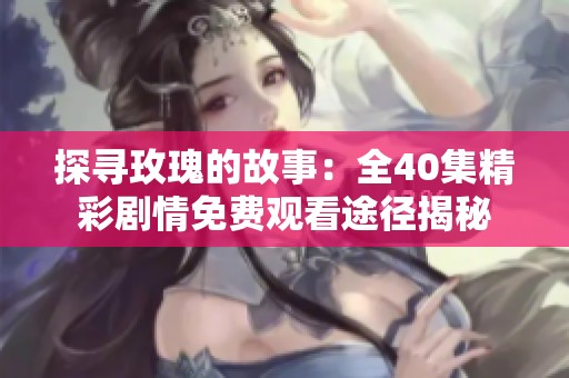探寻玫瑰的故事：全40集精彩剧情免费观看途径揭秘