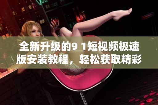 全新升级的9 1短视频极速版安装教程，轻松获取精彩内容